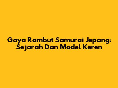 Gaya Rambut Samurai Jepang: Sejarah Dan Model Keren