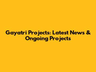 Gayatri Projects: Latest News & Ongoing Projects