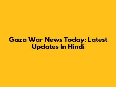 Gaza War News Today: Latest Updates In Hindi