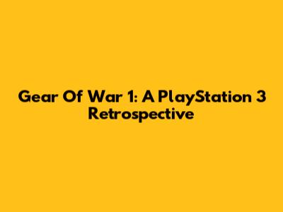 Gear Of War 1: A PlayStation 3 Retrospective
