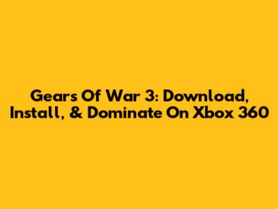 Gears Of War 3: Download, Install, & Dominate On Xbox 360