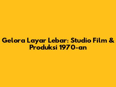 Gelora Layar Lebar: Studio Film & Produksi 1970-an