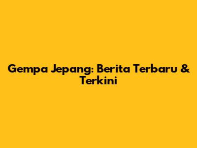 Gempa Jepang: Berita Terbaru & Terkini