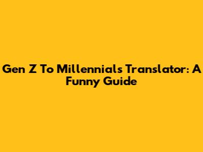 Gen Z To Millennials Translator: A Funny Guide