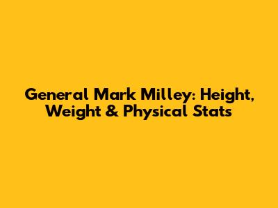 General Mark Milley: Height, Weight & Physical Stats