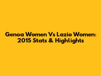 Genoa Women Vs Lazio Women: 2015 Stats & Highlights