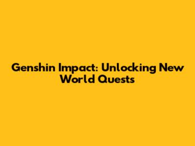 Genshin Impact: Unlocking New World Quests