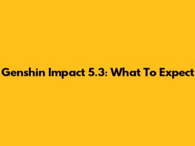 Genshin Impact 5.3: What To Expect