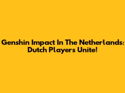 Genshin Impact In The Netherlands: Dutch Players Unite!