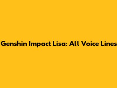 Genshin Impact Lisa: All Voice Lines