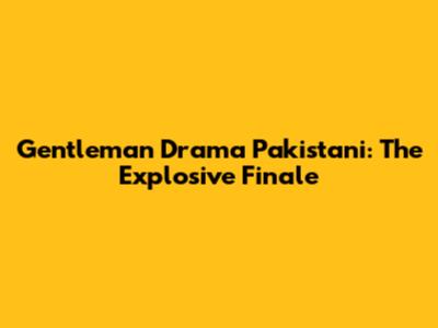 Gentleman Drama Pakistani: The Explosive Finale