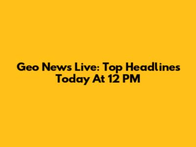 Geo News Live: Top Headlines Today At 12 PM