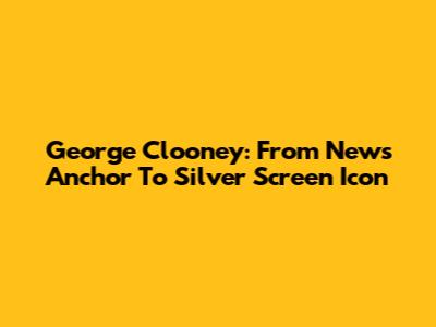 George Clooney: From News Anchor To Silver Screen Icon