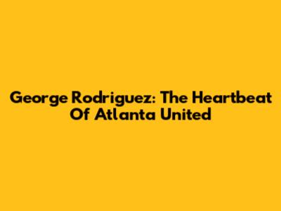 George Rodriguez: The Heartbeat Of Atlanta United
