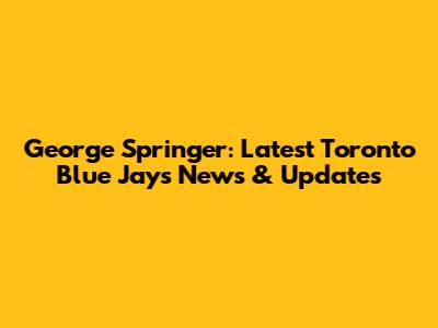 George Springer: Latest Toronto Blue Jays News & Updates