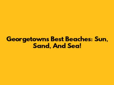Georgetown's Best Beaches: Sun, Sand, And Sea!