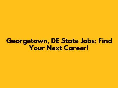 Georgetown, DE State Jobs: Find Your Next Career!