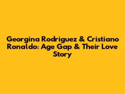 Georgina Rodriguez & Cristiano Ronaldo: Age Gap & Their Love Story