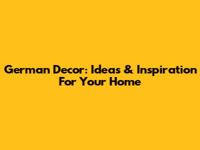 German Decor: Ideas & Inspiration For Your Home