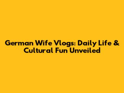 German Wife Vlogs: Daily Life & Cultural Fun Unveiled