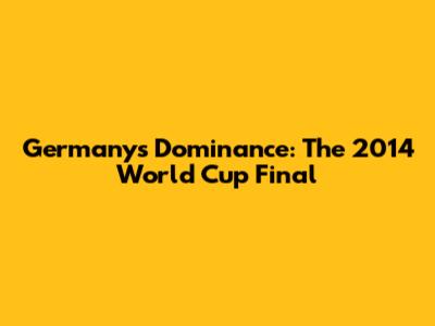Germany's Dominance: The 2014 World Cup Final