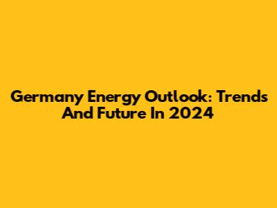 Germany Energy Outlook: Trends And Future In 2024