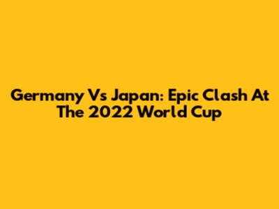 Germany Vs Japan: Epic Clash At The 2022 World Cup