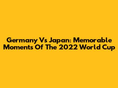 Germany Vs Japan: Memorable Moments Of The 2022 World Cup