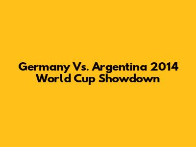 Germany Vs. Argentina 2014 World Cup Showdown