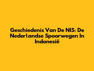 Geschiedenis Van De NIS: De Nederlandse Spoorwegen In Indonesië
