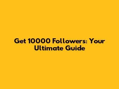 Get 10000 Followers: Your Ultimate Guide