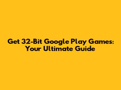 Get 32-Bit Google Play Games: Your Ultimate Guide