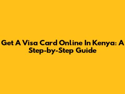 Get A Visa Card Online In Kenya: A Step-by-Step Guide