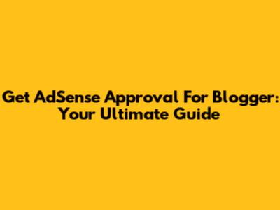 Get AdSense Approval For Blogger: Your Ultimate Guide