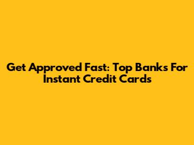 Get Approved Fast: Top Banks For Instant Credit Cards