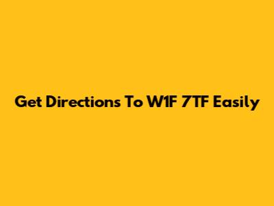 Get Directions To W1F 7TF Easily