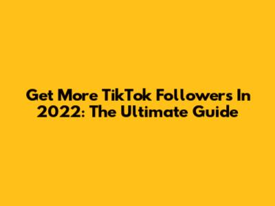 Get More TikTok Followers In 2022: The Ultimate Guide