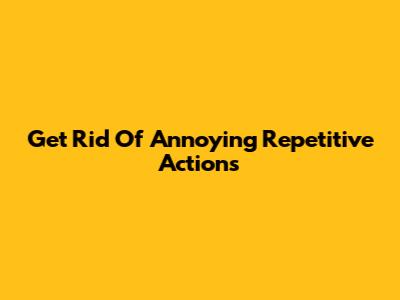 Get Rid Of Annoying Repetitive Actions