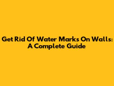 Get Rid Of Water Marks On Walls: A Complete Guide