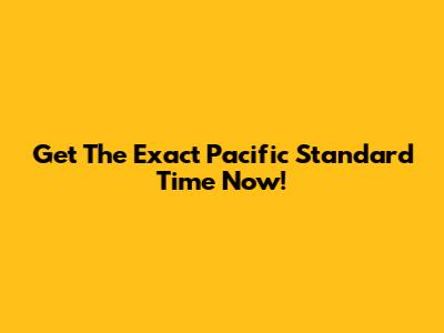 Get The Exact Pacific Standard Time Now!