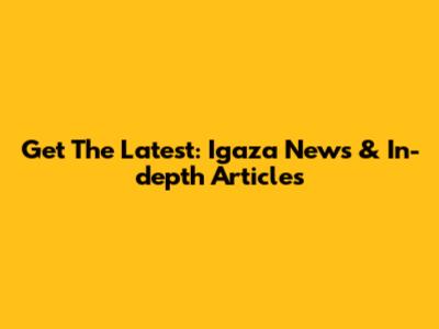 Get The Latest: Igaza News & In-depth Articles