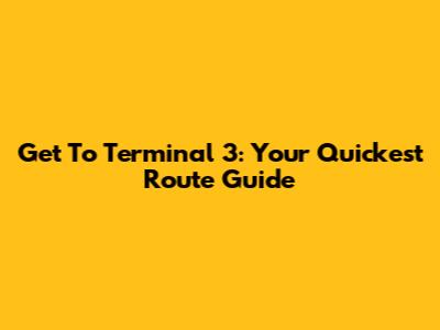 Get To Terminal 3: Your Quickest Route Guide