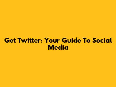 Get Twitter: Your Guide To Social Media