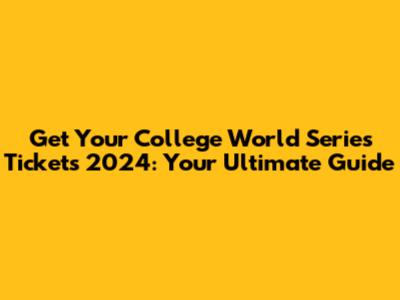 Get Your College World Series Tickets 2024: Your Ultimate Guide
