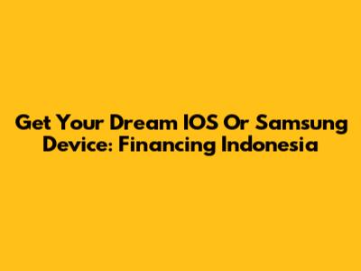 Get Your Dream IOS Or Samsung Device: Financing Indonesia