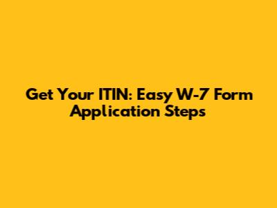 Get Your ITIN: Easy W-7 Form Application Steps
