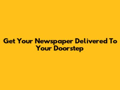 Get Your Newspaper Delivered To Your Doorstep