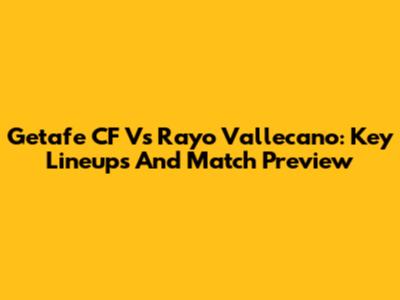 Getafe CF Vs Rayo Vallecano: Key Lineups And Match Preview