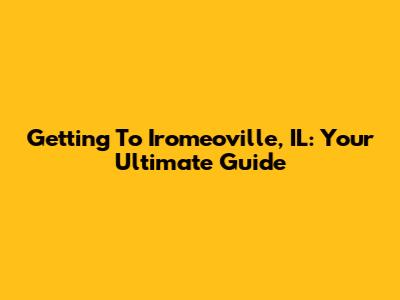 Getting To Iromeoville, IL: Your Ultimate Guide