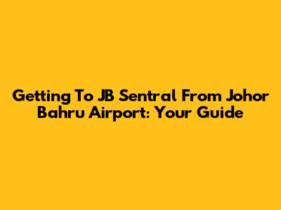 Getting To JB Sentral From Johor Bahru Airport: Your Guide